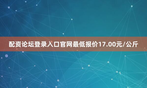 配资论坛登录入口官网最低报价17.00元/公斤