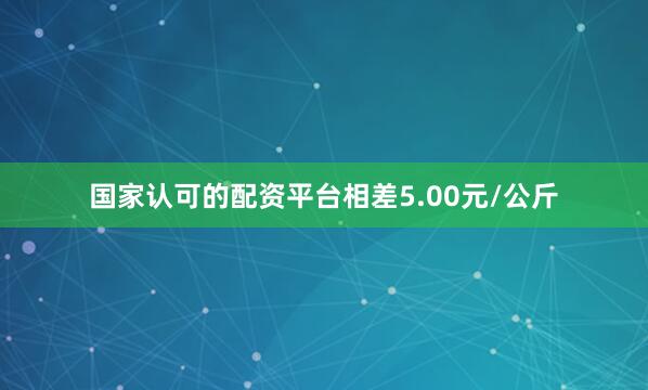 国家认可的配资平台相差5.00元/公斤