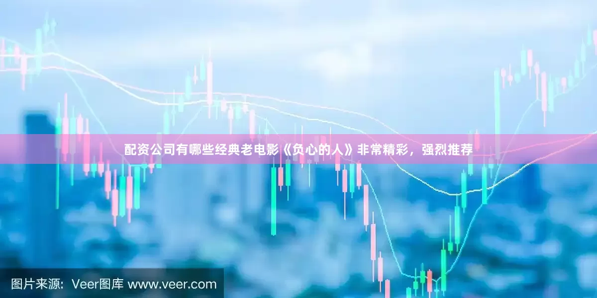 配资公司有哪些经典老电影《负心的人》非常精彩，强烈推荐