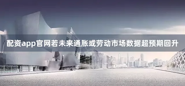 配资app官网若未来通胀或劳动市场数据超预期回升