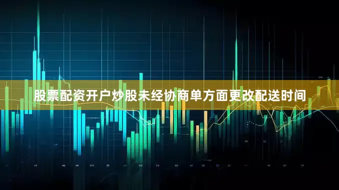 股票配资开户炒股未经协商单方面更改配送时间