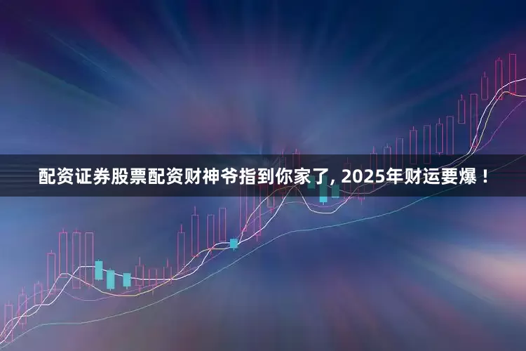 配资证券股票配资财神爷指到你家了, 2025年财运要爆 !