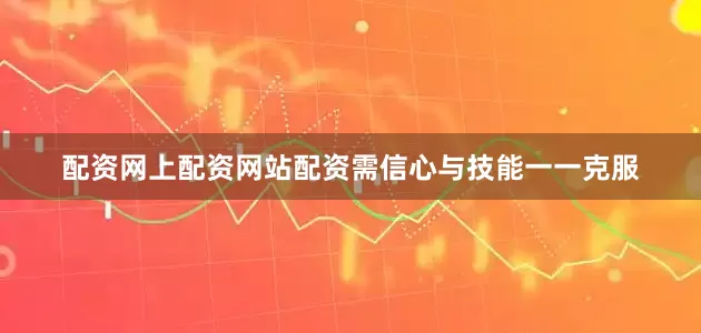 配资网上配资网站配资需信心与技能一一克服