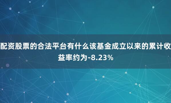 配资股票的合法平台有什么该基金成立以来的累计收益率约为-8.23%