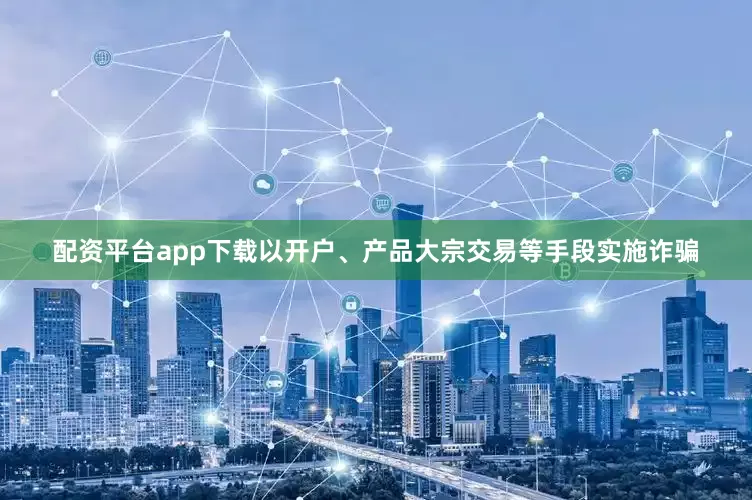 配资平台app下载以开户、产品大宗交易等手段实施诈骗
