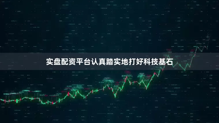 实盘配资平台认真踏实地打好科技基石