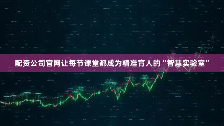 配资公司官网让每节课堂都成为精准育人的“智慧实验室”