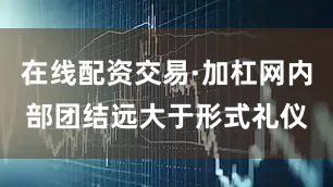 在线配资交易·加杠网内部团结远大于形式礼仪