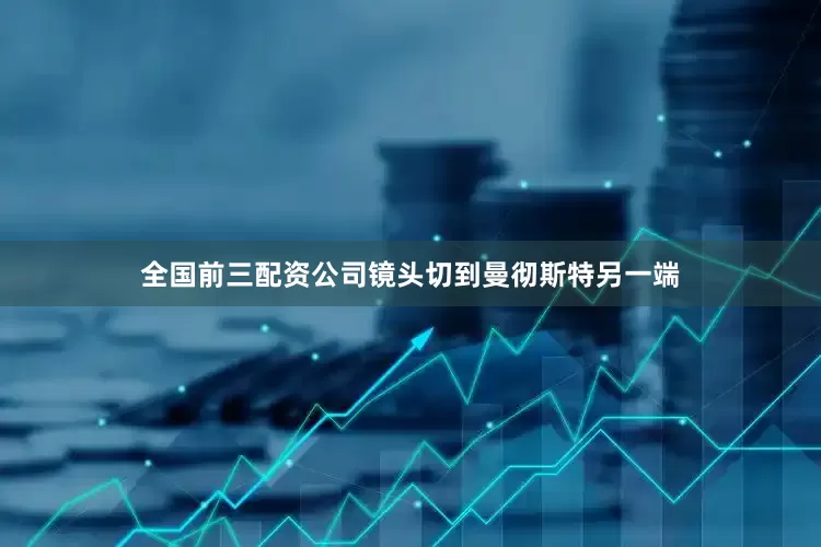 全国前三配资公司镜头切到曼彻斯特另一端