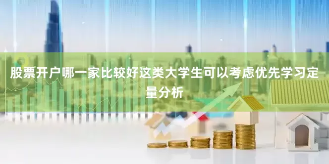 股票开户哪一家比较好这类大学生可以考虑优先学习定量分析