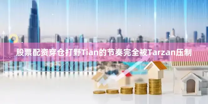 股票配资穿仓打野Tian的节奏完全被Tarzan压制