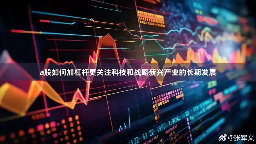 a股如何加杠杆更关注科技和战略新兴产业的长期发展