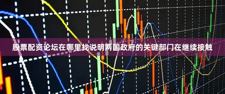股票配资论坛在哪里找说明两国政府的关键部门在继续接触