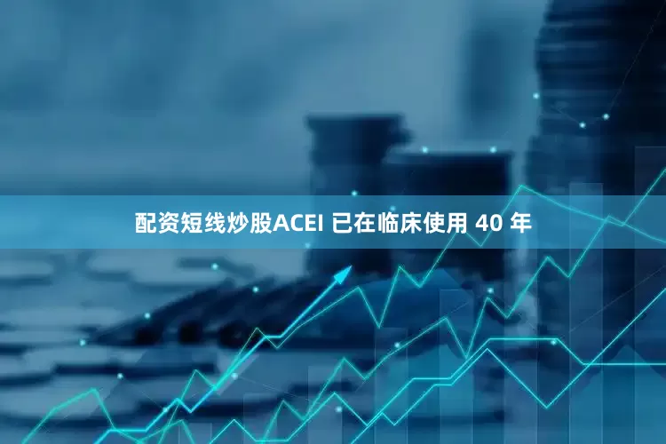 配资短线炒股ACEI 已在临床使用 40 年