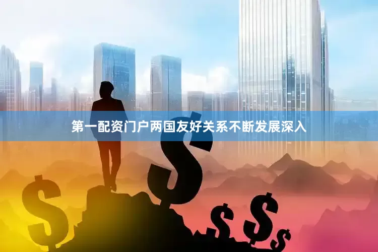 第一配资门户两国友好关系不断发展深入