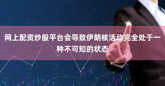网上配资炒股平台会导致伊朗核活动完全处于一种不可知的状态