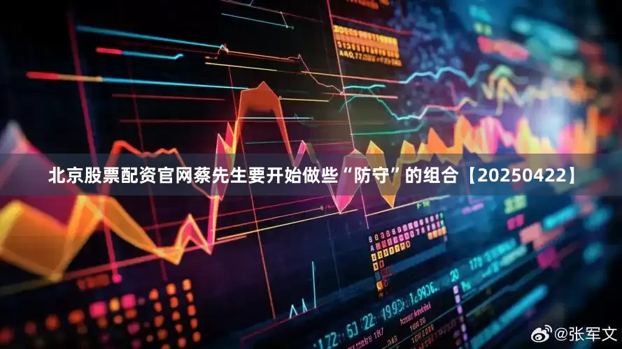 北京股票配资官网蔡先生要开始做些“防守”的组合【20250422】