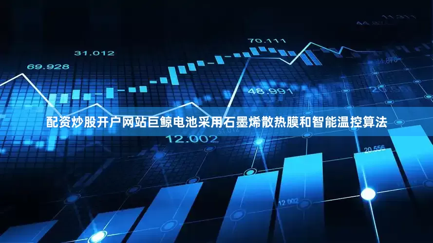 配资炒股开户网站巨鲸电池采用石墨烯散热膜和智能温控算法