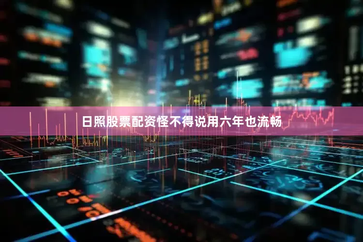 日照股票配资怪不得说用六年也流畅
