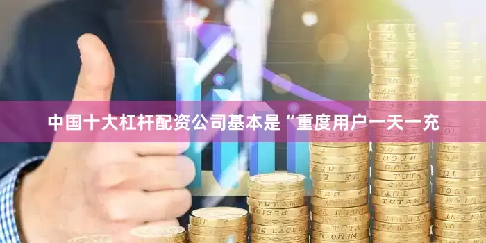 中国十大杠杆配资公司基本是“重度用户一天一充