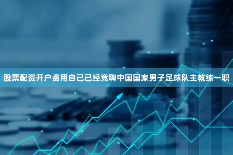 股票配资开户费用自己已经竞聘中国国家男子足球队主教练一职