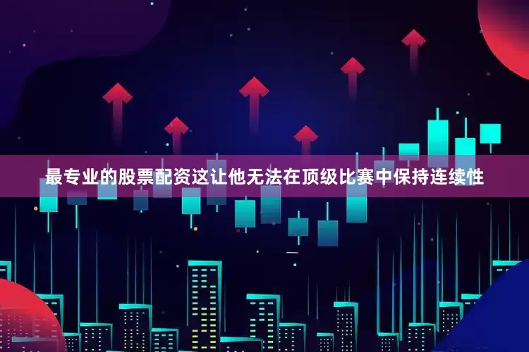 最专业的股票配资这让他无法在顶级比赛中保持连续性