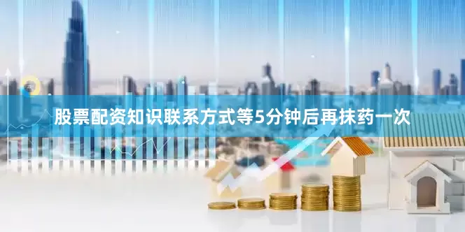 股票配资知识联系方式等5分钟后再抹药一次