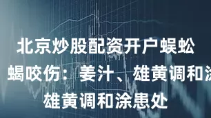 北京炒股配资开户蜈蚣、蛇、蝎咬伤：姜汁、雄黄调和涂患处